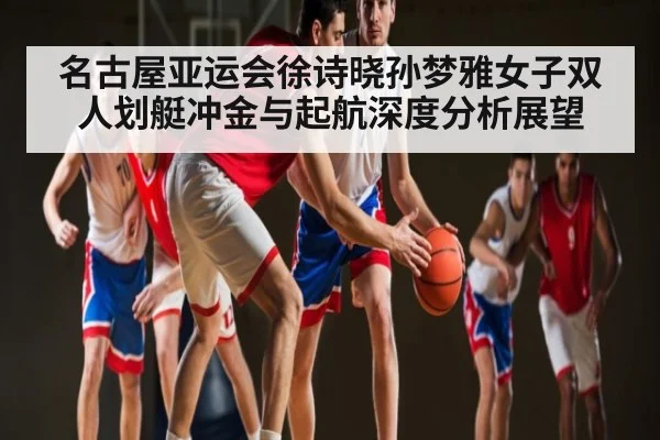 名古屋亚运会徐诗晓孙梦雅女子双人划艇冲金与起航深度分析展望