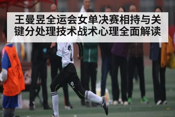 王曼昱全运会女单决赛相持与关键分处理技术战术心理全面解读