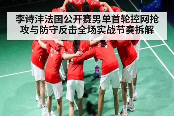 李诗沣法国公开赛男单首轮控网抢攻与防守反击全场实战节奏拆解 - kaiyun