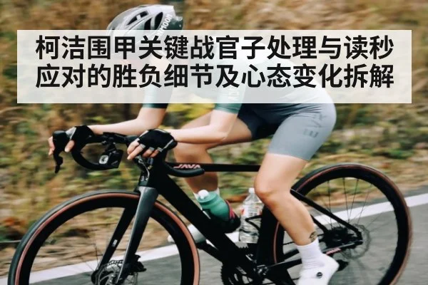 柯洁围甲关键战官子处理与读秒应对的胜负细节及心态变化拆解
